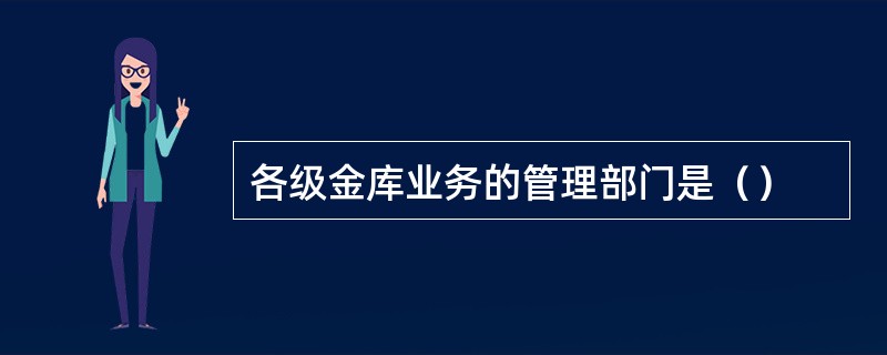 各级金库业务的管理部门是（）