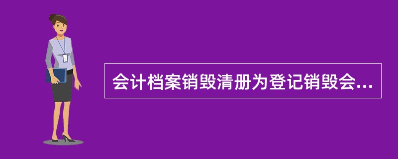 会计档案销毁清册为登记销毁会计档案专用清册，由档案管员负责登记。档销毁后单独装订