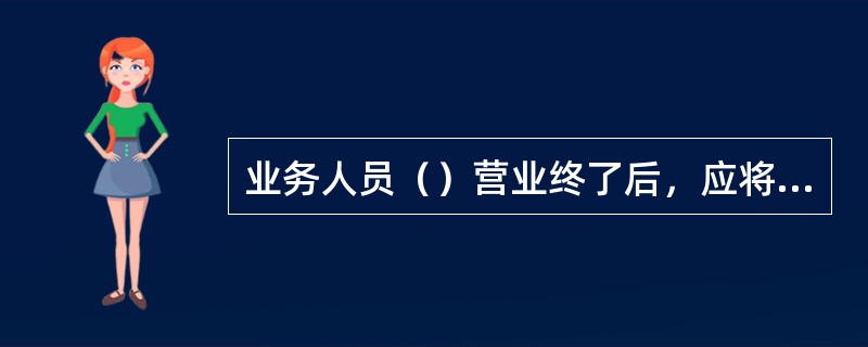 业务人员（）营业终了后，应将自用凭证结计库存，与所保管的空白重要凭证及表外科目账