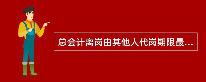 总会计离岗由其他人代岗期限最长为（）