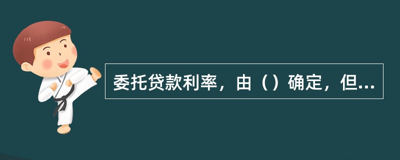 委托贷款利率，由（）确定，但最高不得超过中国人民银行的相同档次贷款利率浮动上限