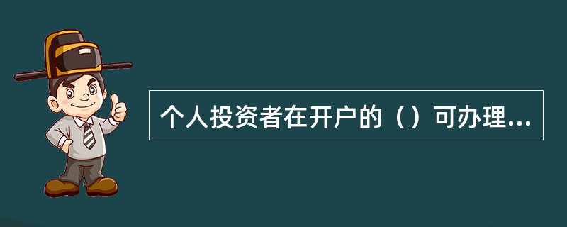 个人投资者在开户的（）可办理银证通业务