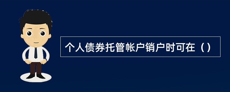 个人债券托管帐户销户时可在（）