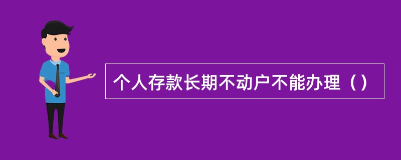 个人存款长期不动户不能办理（）