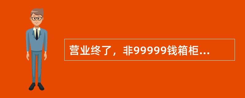 营业终了，非99999钱箱柜员钱箱额度上限应不超过（）