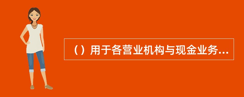 （）用于各营业机构与现金业务库办理现金调拨业务的审批