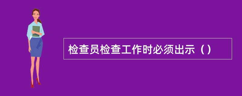 检查员检查工作时必须出示（）