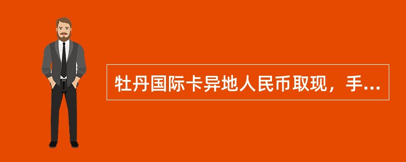 牡丹国际卡异地人民币取现，手续费金额最低为（）