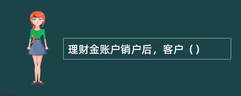 理财金账户销户后，客户（）