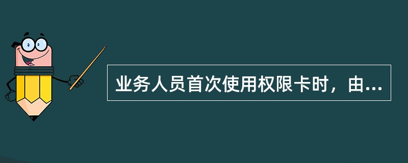 业务人员首次使用权限卡时，由（）负责人在计算机上为其启用权限卡、设定初始密码