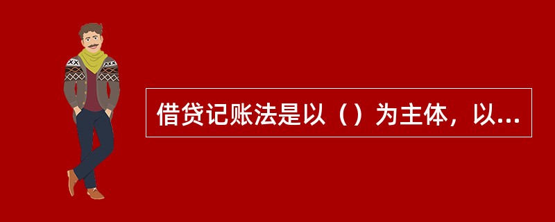 借贷记账法是以（）为主体，以“借”、“贷”为记账符号，按照“有借必有贷，借贷必相