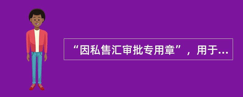 “因私售汇审批专用章”，用于个人因私售汇业务购汇信息提交成功后，经办、复核员在（