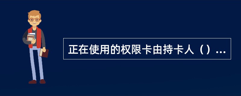 正在使用的权限卡由持卡人（）保管，自负其责，严禁随意摆放或交他人使用