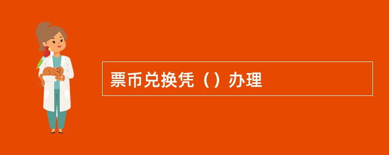 票币兑换凭（）办理
