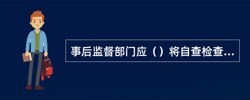 事后监督部门应（）将自查检查情况以书面形式报质量检查部门，共同研究改进方案