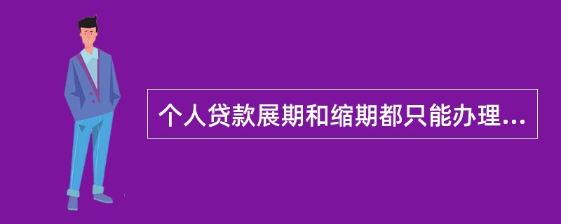 个人贷款展期和缩期都只能办理（）次，且不能对同一笔贷款既展期又缩期