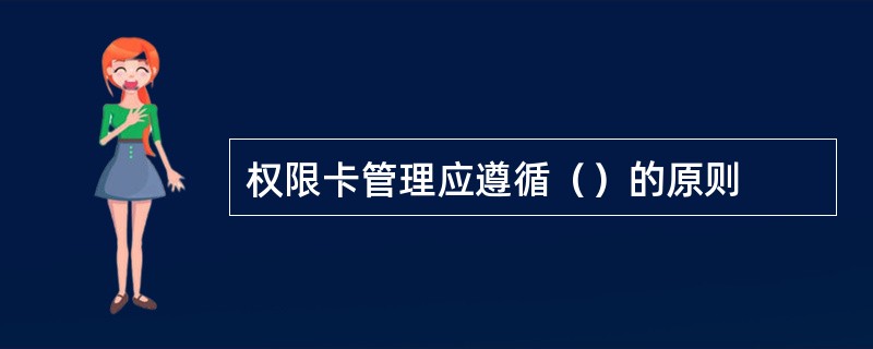 权限卡管理应遵循（）的原则