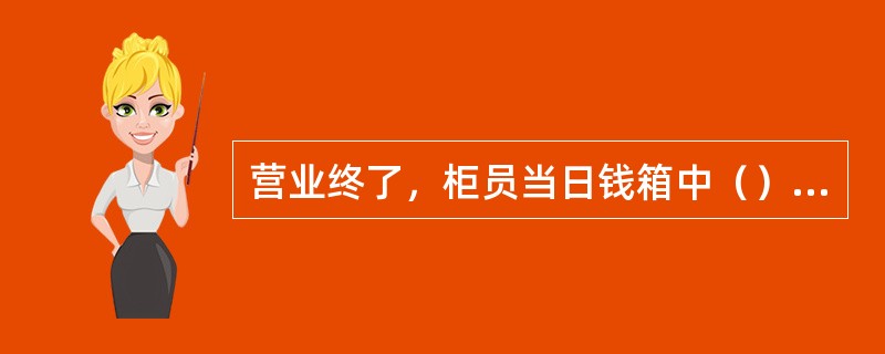 营业终了，柜员当日钱箱中（）必须缴清