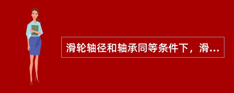 滑轮轴径和轴承同等条件下，滑轮直径大的和滑轮直径小的，哪种性能好，试论述之