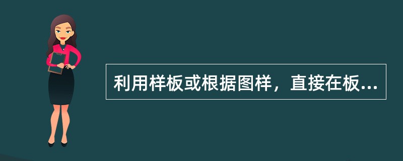 利用样板或根据图样，直接在板料或型钢上划出零件形状的加工界线，这种操作方法称为（