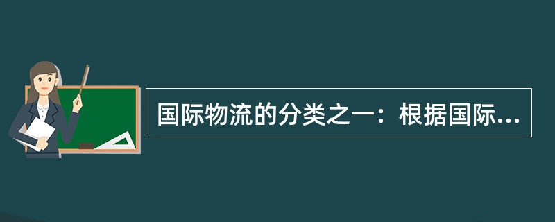 国际物流的分类之一：根据国际物流（）的不同，可以将国际物区分为，国际货运代理、国