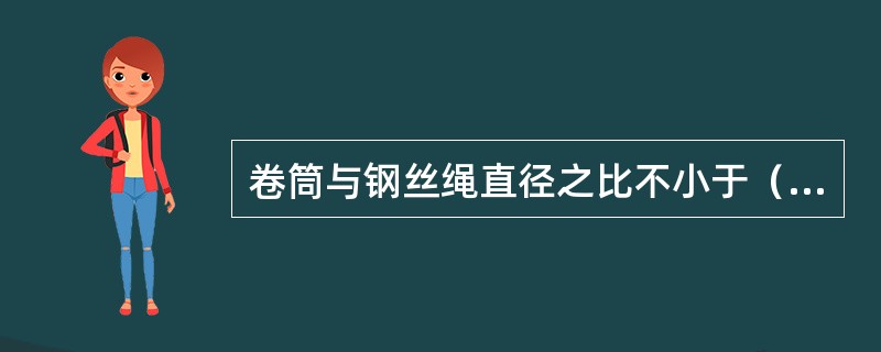 卷筒与钢丝绳直径之比不小于（）。