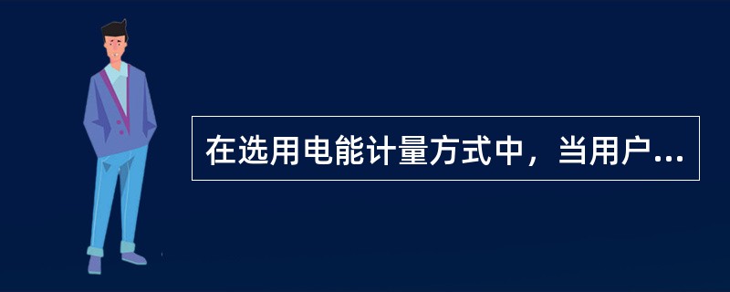 在选用电能计量方式中，当用户单相用电设备总容量不足10kW时，可采用低压220V