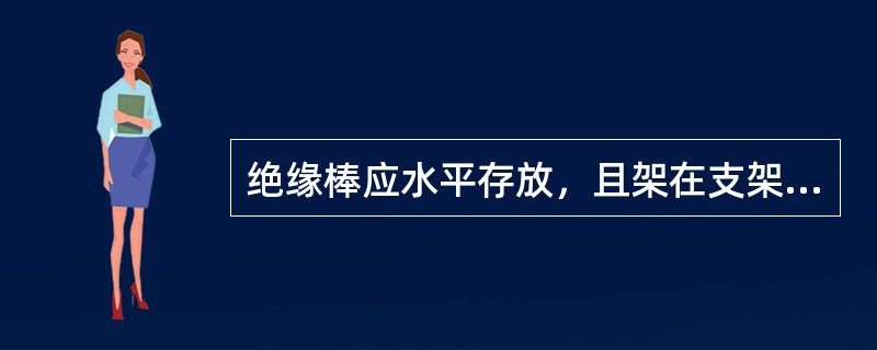 绝缘棒应水平存放，且架在支架上或吊挂在室内，注意不可与墙壁接触。（）