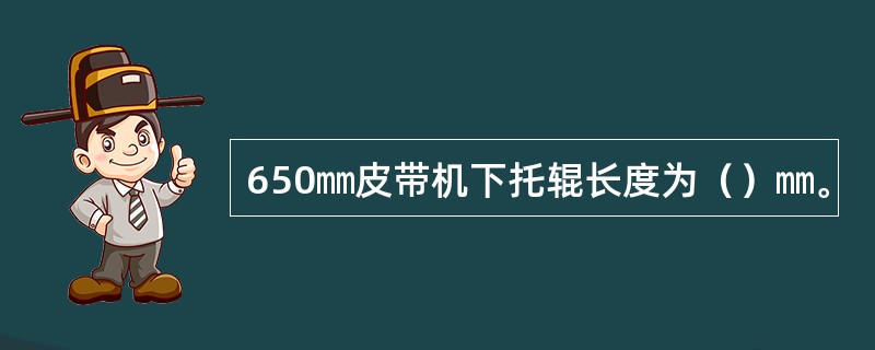 650㎜皮带机下托辊长度为（）㎜。