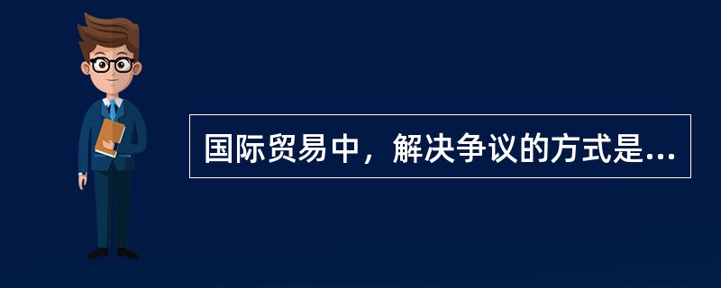 国际贸易中，解决争议的方式是仲裁。（）