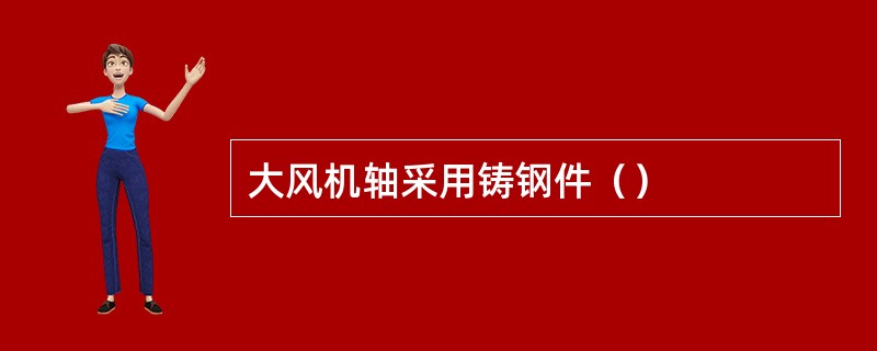 大风机轴采用铸钢件（）