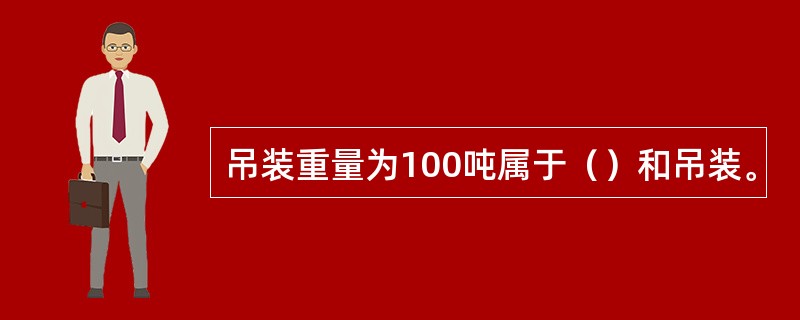 吊装重量为100吨属于（）和吊装。