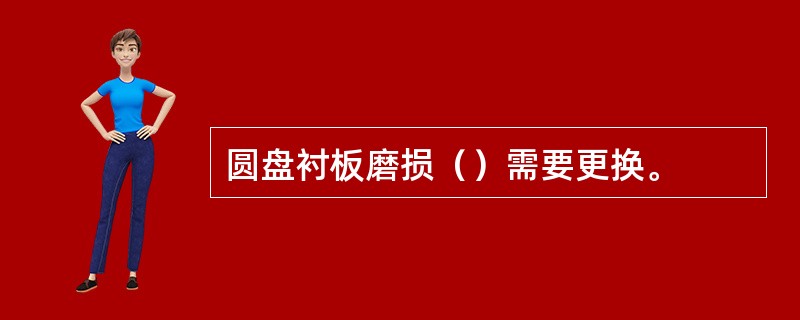 圆盘衬板磨损（）需要更换。