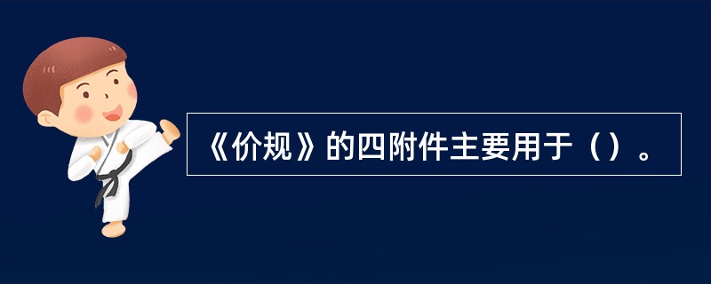 《价规》的四附件主要用于（）。