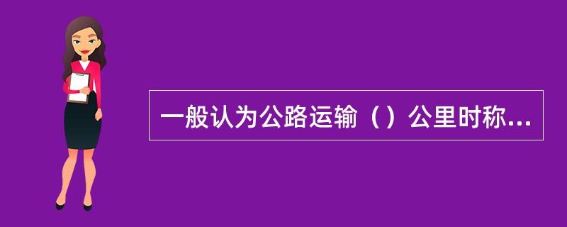 一般认为公路运输（）公里时称长途运输。