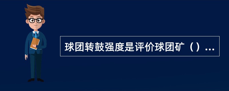 球团转鼓强度是评价球团矿（）和耐磨性能的一项重要指标。