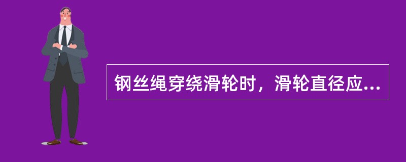 钢丝绳穿绕滑轮时，滑轮直径应是钢丝绳直径的（）倍以上。