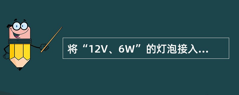 将“12V、6W”的灯泡接入6V的电路中，通过灯丝的实际电位流是（）A。