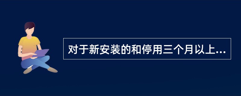 对于新安装的和停用三个月以上的电动机和启动设备，应用500V绝缘电阻表测量其绝缘