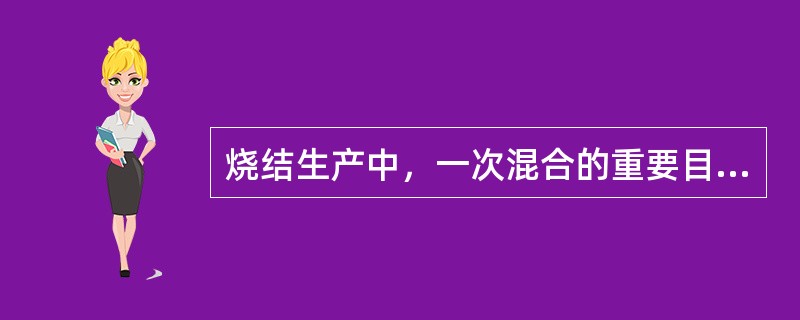 烧结生产中，一次混合的重要目的是加水润湿；成份均匀；二次混合的主要目的（）。