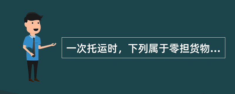 一次托运时，下列属于零担货物运输的是（）。