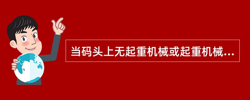 当码头上无起重机械或起重机械能力不能满足装卸条件时，利用（）进行装卸大型设备、构