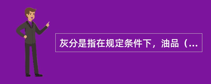 灰分是指在规定条件下，油品（）后所剩下的残留物。