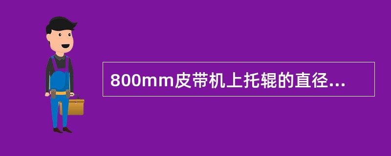 800mm皮带机上托辊的直径（）米、长度0.320米。