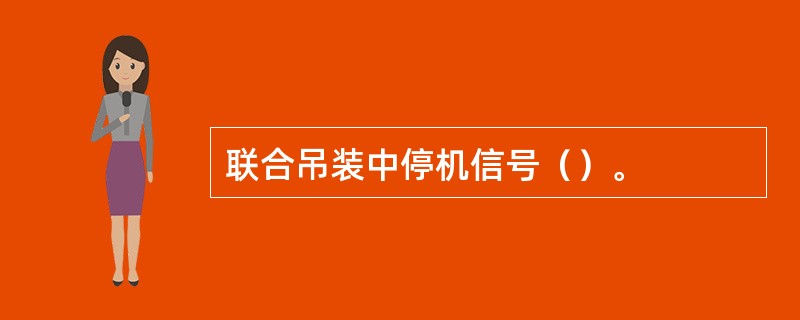 联合吊装中停机信号（）。