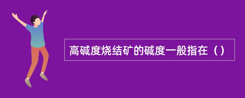 高碱度烧结矿的碱度一般指在（）