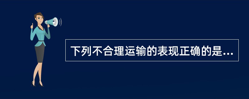 下列不合理运输的表现正确的是﹙﹚