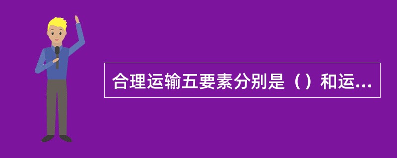 合理运输五要素分别是（）和运输费用。