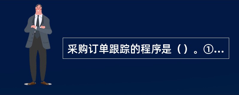 采购订单跟踪的程序是（）。①跟踪原材料②跟踪加工过程③跟踪组装与检验④跟踪包装入