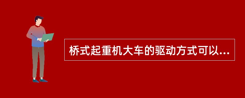 桥式起重机大车的驱动方式可以分为（）。